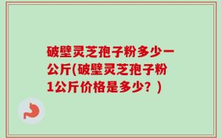 破壁灵芝孢子粉多少一公斤(破壁灵芝孢子粉1公斤价格是多少？)