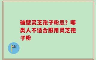 破壁灵芝孢子粉忌？哪类人不适合服用灵芝孢子粉