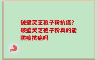 破壁灵芝孢子粉抗癌？破壁灵芝孢子粉真的能防癌抗癌吗