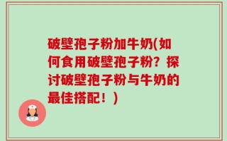 破壁孢子粉加牛奶(如何食用破壁孢子粉？探讨破壁孢子粉与牛奶的最佳搭配！)