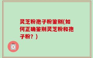 灵芝粉孢子粉鉴别(如何正确鉴别灵芝粉和孢子粉？)
