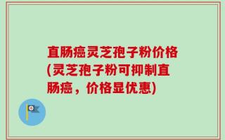 直肠癌灵芝孢子粉价格(灵芝孢子粉可抑制直肠癌，价格显优惠)