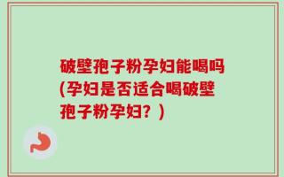 破壁孢子粉孕妇能喝吗(孕妇是否适合喝破壁孢子粉孕妇？)