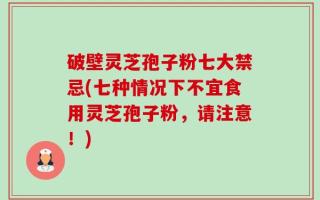 破壁灵芝孢子粉七大禁忌(七种情况下不宜食用灵芝孢子粉，请注意！)