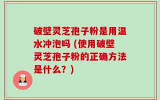 破壁灵芝孢子粉是用温水冲泡吗 (使用破壁灵芝孢子粉的正确方法是什么？)