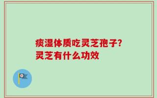 痰湿体质吃灵芝孢子？灵芝有什么功效