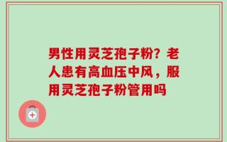 男性用灵芝孢子粉？老人患有高血压中风，服用灵芝孢子粉管用吗