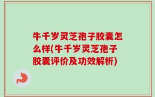 牛千岁灵芝孢子胶囊怎么样(牛千岁灵芝孢子胶囊评价及功效解析)