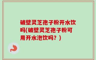 破壁灵芝孢子粉开水饮吗(破壁灵芝孢子粉可用开水泡饮吗？)