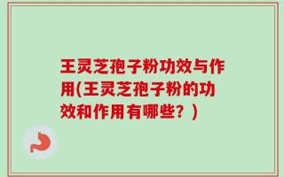 王灵芝孢子粉功效与作用(王灵芝孢子粉的功效和作用有哪些？)