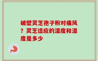 破壁灵芝孢子粉对痛风？灵芝适应的湿度和湿度是多少