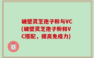 破壁灵芝孢子粉与VC(破壁灵芝孢子粉和VC搭配，提高免疫力)