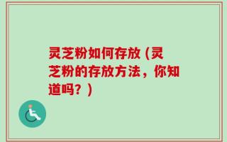 灵芝粉如何存放 (灵芝粉的存放方法，你知道吗？)