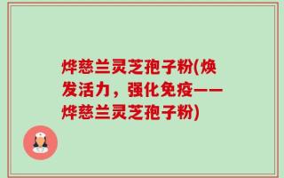 烨慈兰灵芝孢子粉(焕发活力，强化免疫——烨慈兰灵芝孢子粉)