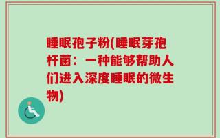 睡眠孢子粉(睡眠芽孢杆菌：一种能够帮助人们进入深度睡眠的微生物)