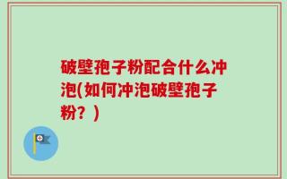 破壁孢子粉配合什么冲泡(如何冲泡破壁孢子粉？)