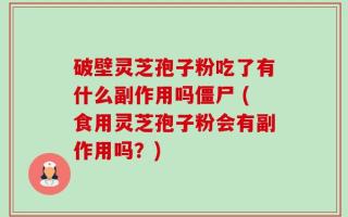 破壁灵芝孢子粉吃了有什么副作用吗僵尸 (食用灵芝孢子粉会有副作用吗？)
