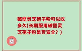 破壁灵芝孢子粉可以吃多久(长期服用破壁灵芝孢子粉是否安全？)