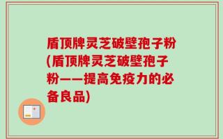 盾顶牌灵芝破壁孢子粉(盾顶牌灵芝破壁孢子粉——提高免疫力的必备良品)