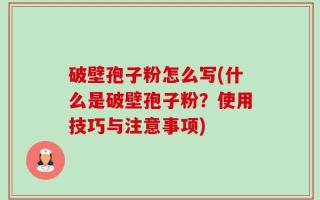 破壁孢子粉怎么写(什么是破壁孢子粉？使用技巧与注意事项)