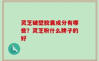 灵芝破壁胶囊成分有哪些？灵芝粉什么牌子的好