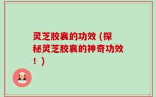 灵芝胶襄的功效 (探秘灵芝胶襄的神奇功效！)