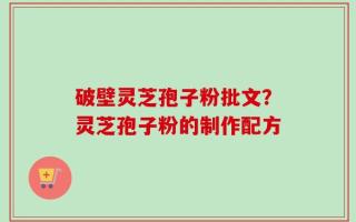 破壁灵芝孢子粉批文？灵芝孢子粉的制作配方