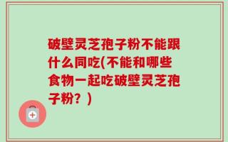 破壁灵芝孢子粉不能跟什么同吃(不能和哪些食物一起吃破壁灵芝孢子粉？)