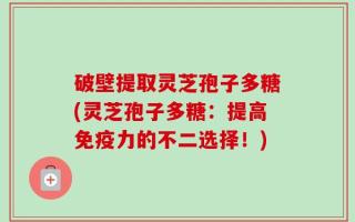 破壁提取灵芝孢子多糖(灵芝孢子多糖：提高免疫力的不二选择！)