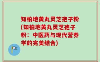 知柏地黄丸灵芝孢子粉(知柏地黄丸灵芝孢子粉：中医药与现代营养学的完美结合)