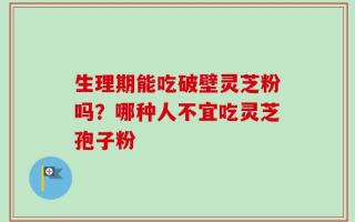 生理期能吃破壁灵芝粉吗？哪种人不宜吃灵芝孢子粉