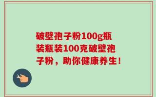 破壁孢子粉100g瓶装瓶装100克破壁孢子粉，助你健康养生！