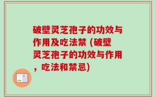 破壁灵芝孢子的功效与作用及吃法禁 (破壁灵芝孢子的功效与作用，吃法和禁忌)