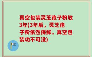 真空包装灵芝孢子粉放3年(3年后，灵芝孢子粉依然保鲜，真空包装功不可没)