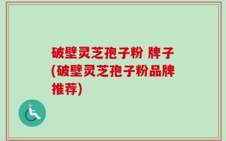 破壁灵芝孢子粉 牌子(破壁灵芝孢子粉品牌推荐)