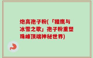 炮高孢子粉(「猎鹰与冰雪之歌」孢子粉重塑珠峰顶端神秘世界)