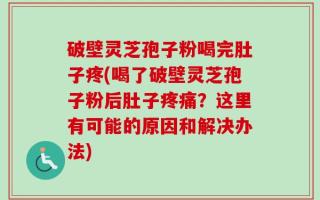 破壁灵芝孢子粉喝完肚子疼(喝了破壁灵芝孢子粉后肚子疼痛？这里有可能的原因和解决办法)