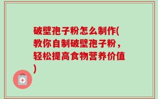 破壁孢子粉怎么制作(教你自制破壁孢子粉，轻松提高食物营养价值)