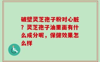 破壁灵芝孢子粉对心脏？灵芝孢子油里面有什么成分呢，保健效果怎么样