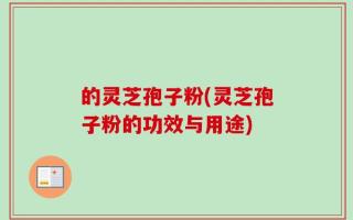 的灵芝孢子粉(灵芝孢子粉的功效与用途)