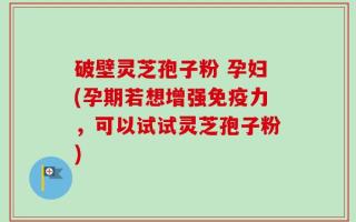 破壁灵芝孢子粉 孕妇(孕期若想增强免疫力，可以试试灵芝孢子粉)