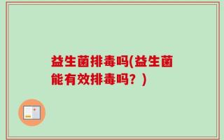 益生菌排毒吗(益生菌能有效排毒吗？)