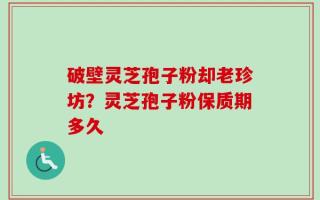 破壁灵芝孢子粉却老珍坊？灵芝孢子粉保质期多久