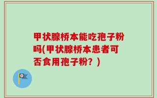 甲状腺桥本能吃孢子粉吗(甲状腺桥本患者可否食用孢子粉？)