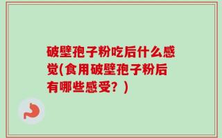 破壁孢子粉吃后什么感觉(食用破壁孢子粉后有哪些感受？)
