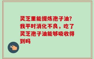 灵芝里能提炼孢子油？我平时消化不良，吃了灵芝孢子油能够吸收得到吗