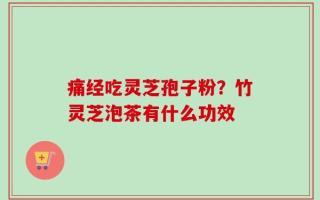 痛经吃灵芝孢子粉？竹灵芝泡茶有什么功效