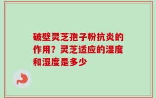 破壁灵芝孢子粉抗炎的作用？灵芝适应的湿度和湿度是多少