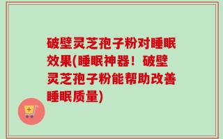 破壁灵芝孢子粉对睡眠效果(睡眠神器！破壁灵芝孢子粉能帮助改善睡眠质量)