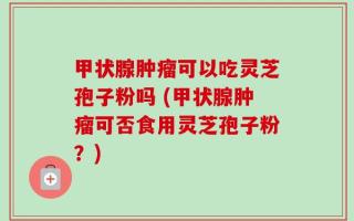 甲状腺肿瘤可以吃灵芝孢子粉吗 (甲状腺肿瘤可否食用灵芝孢子粉？)